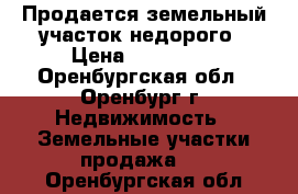 Продается земельный участок недорого › Цена ­ 850 000 - Оренбургская обл., Оренбург г. Недвижимость » Земельные участки продажа   . Оренбургская обл.